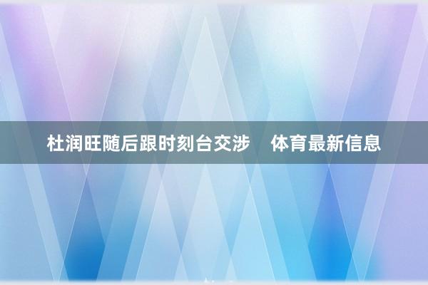 杜润旺随后跟时刻台交涉    体育最新信息