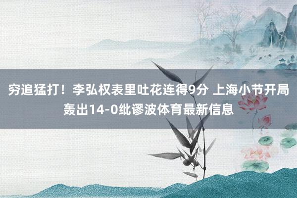 穷追猛打！李弘权表里吐花连得9分 上海小节开局轰出14-0纰谬波体育最新信息