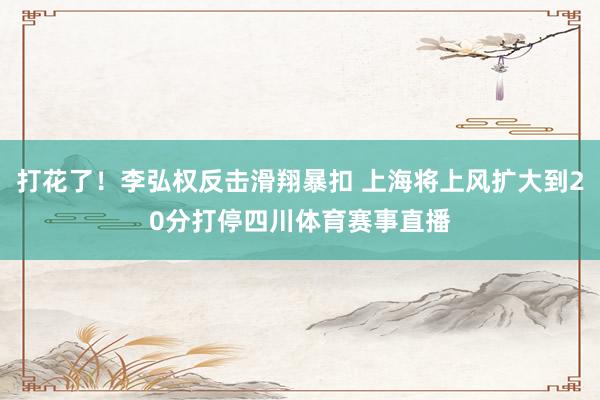 打花了！李弘权反击滑翔暴扣 上海将上风扩大到20分打停四川体育赛事直播