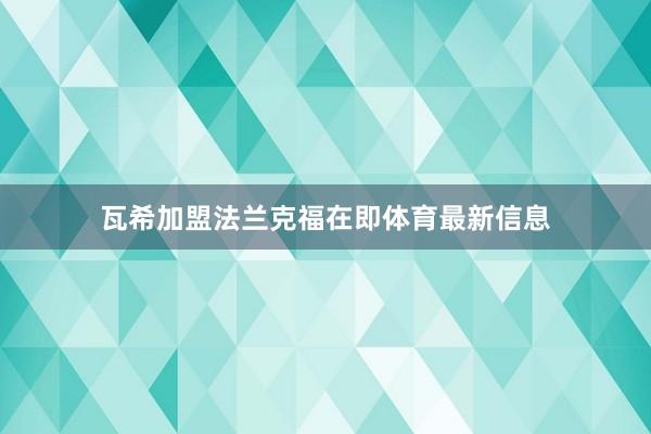 瓦希加盟法兰克福在即体育最新信息