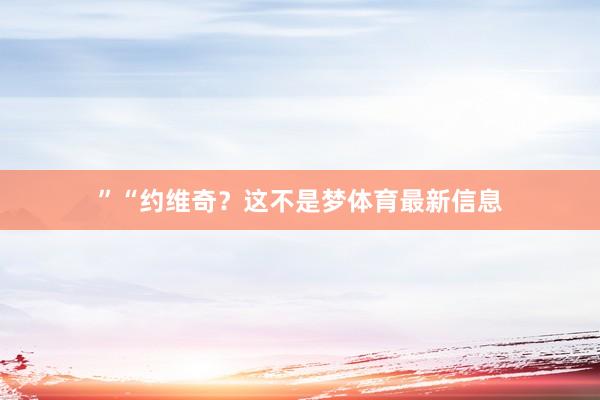 ”“约维奇？这不是梦体育最新信息