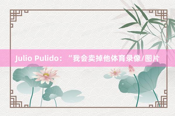 Julio Pulido：“我会卖掉他体育录像/图片