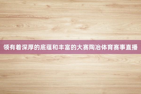 领有着深厚的底蕴和丰富的大赛陶冶体育赛事直播