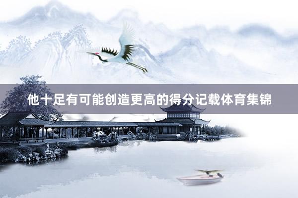 他十足有可能创造更高的得分记载体育集锦