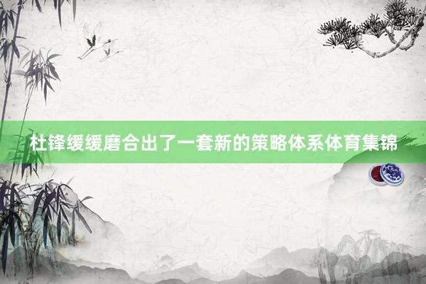 杜锋缓缓磨合出了一套新的策略体系体育集锦