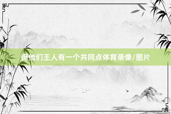 但他们王人有一个共同点体育录像/图片