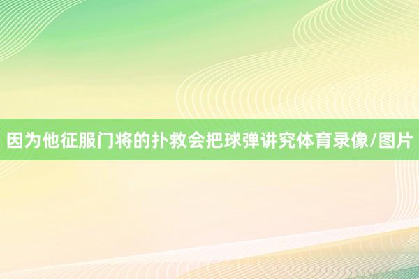 因为他征服门将的扑救会把球弹讲究体育录像/图片