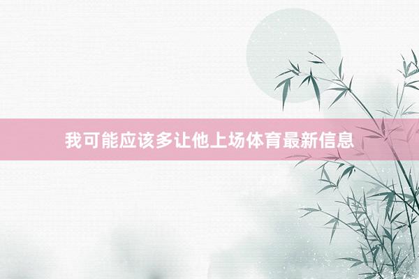 我可能应该多让他上场体育最新信息