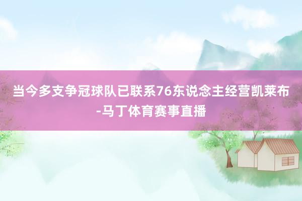 当今多支争冠球队已联系76东说念主经营凯莱布-马丁体育赛事直播