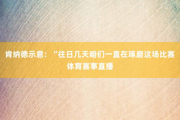 肯纳德示意：“往日几天咱们一直在琢磨这场比赛体育赛事直播