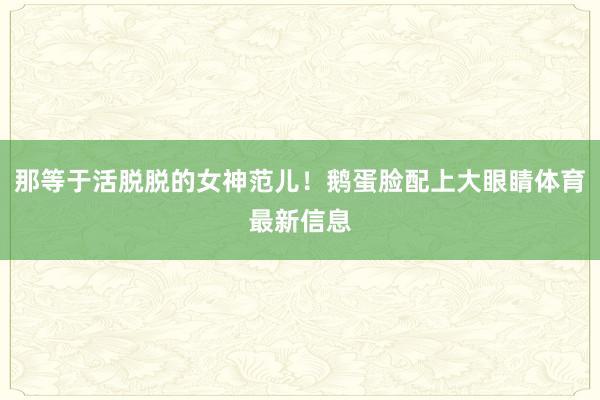 那等于活脱脱的女神范儿！鹅蛋脸配上大眼睛体育最新信息