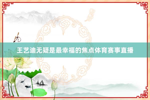 王艺迪无疑是最幸福的焦点体育赛事直播