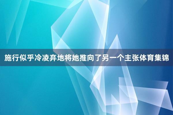 施行似乎冷凌弃地将她推向了另一个主张体育集锦