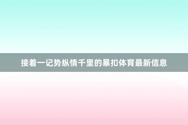 接着一记势纵情千里的暴扣体育最新信息