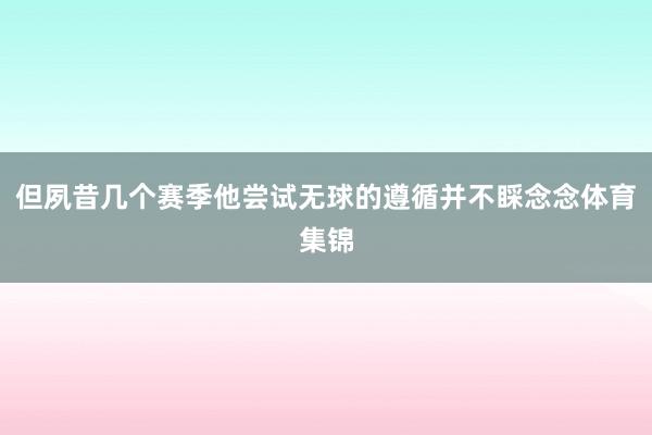 但夙昔几个赛季他尝试无球的遵循并不睬念念体育集锦