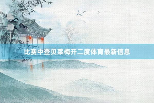 比赛中登贝莱梅开二度体育最新信息