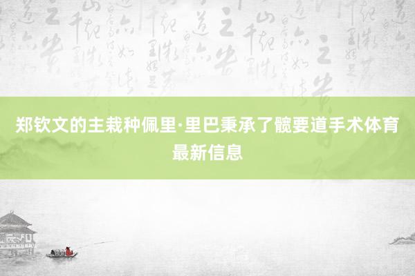 郑钦文的主栽种佩里·里巴秉承了髋要道手术体育最新信息
