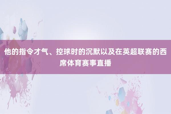 他的指令才气、控球时的沉默以及在英超联赛的西席体育赛事直播