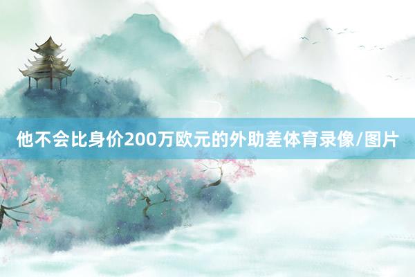 他不会比身价200万欧元的外助差体育录像/图片