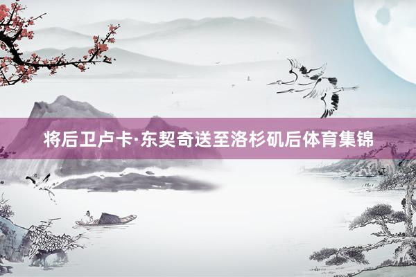将后卫卢卡·东契奇送至洛杉矶后体育集锦