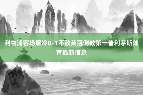 利物浦客场爆冷0-1不敌英冠倒数第一普利茅斯体育最新信息