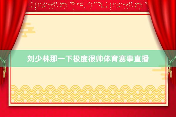 刘少林那一下极度很帅体育赛事直播
