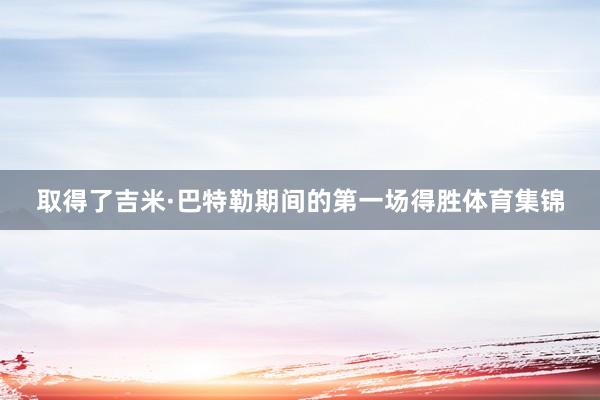 取得了吉米·巴特勒期间的第一场得胜体育集锦