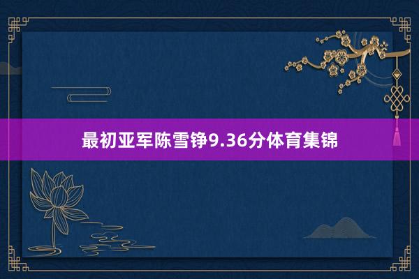 最初亚军陈雪铮9.36分体育集锦
