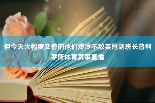 但今天大幅度交替的他们爆冷不敌英冠副班长普利茅斯体育赛事直播