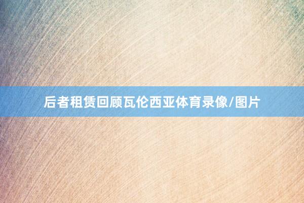 后者租赁回顾瓦伦西亚体育录像/图片