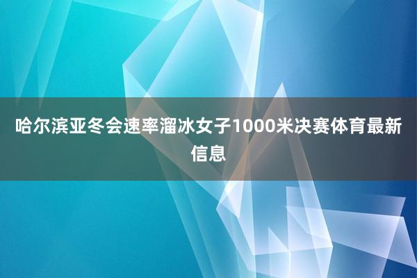 哈尔滨亚冬会速率溜冰女子1000米决赛体育最新信息
