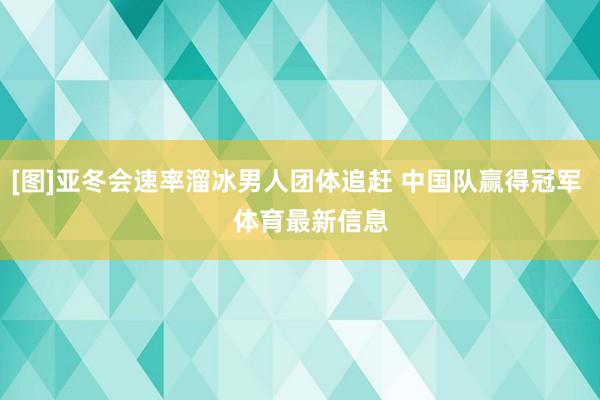 [图]亚冬会速率溜冰男人团体追赶 中国队赢得冠军    体育最新信息
