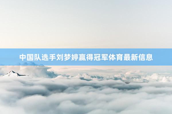 中国队选手刘梦婷赢得冠军体育最新信息