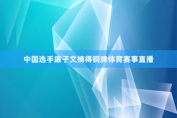 中国选手廉子文摘得铜牌体育赛事直播