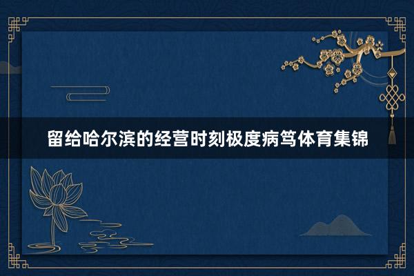 留给哈尔滨的经营时刻极度病笃体育集锦