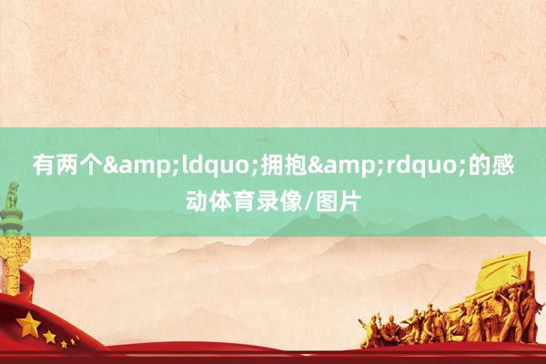 有两个&ldquo;拥抱&rdquo;的感动体育录像/图片