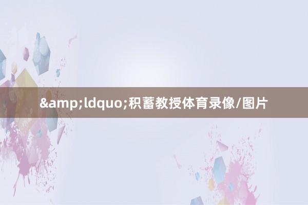 &ldquo;积蓄教授体育录像/图片
