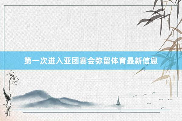 第一次进入亚团赛会弥留体育最新信息