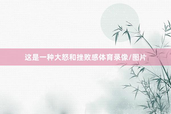 这是一种大怒和挫败感体育录像/图片