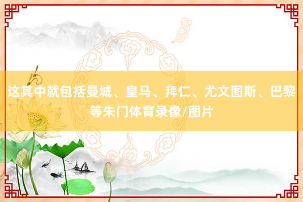 这其中就包括曼城、皇马、拜仁、尤文图斯、巴黎等朱门体育录像/图片