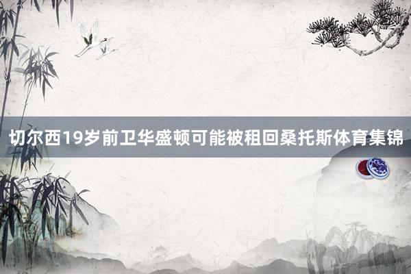 切尔西19岁前卫华盛顿可能被租回桑托斯体育集锦