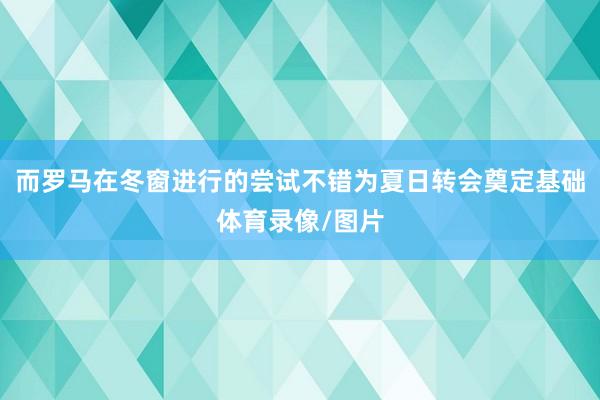 而罗马在冬窗进行的尝试不错为夏日转会奠定基础体育录像/图片