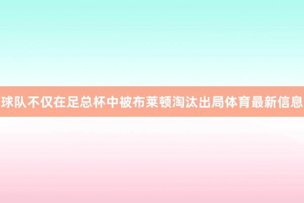 球队不仅在足总杯中被布莱顿淘汰出局体育最新信息