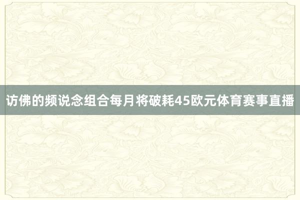 访佛的频说念组合每月将破耗45欧元体育赛事直播
