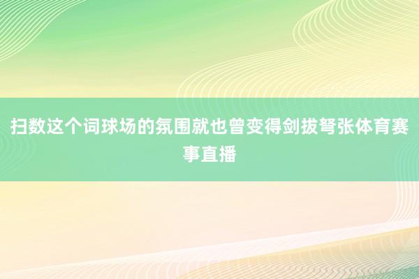 扫数这个词球场的氛围就也曾变得剑拔弩张体育赛事直播