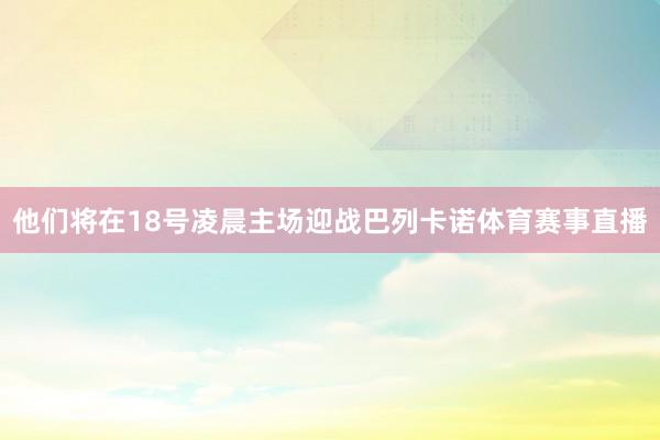他们将在18号凌晨主场迎战巴列卡诺体育赛事直播