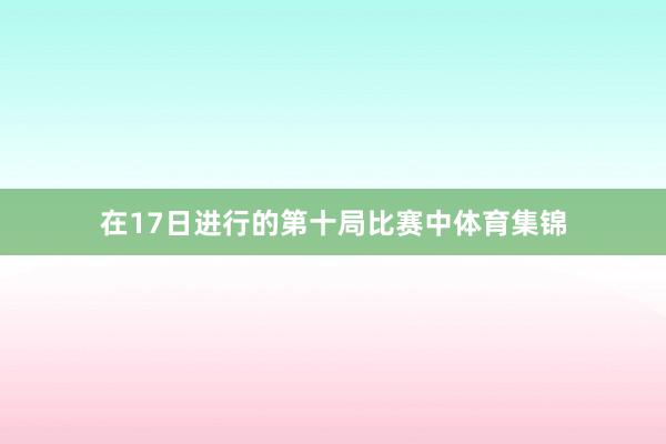 在17日进行的第十局比赛中体育集锦