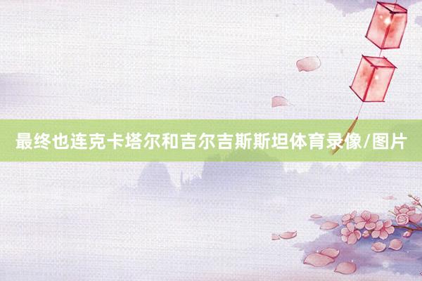 最终也连克卡塔尔和吉尔吉斯斯坦体育录像/图片