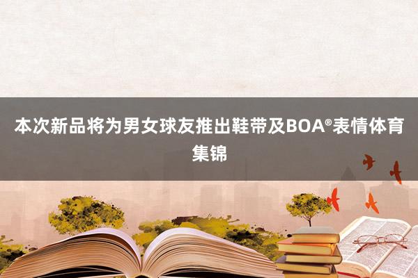 本次新品将为男女球友推出鞋带及BOA®表情体育集锦
