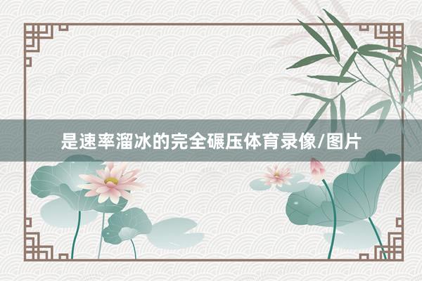 是速率溜冰的完全碾压体育录像/图片
